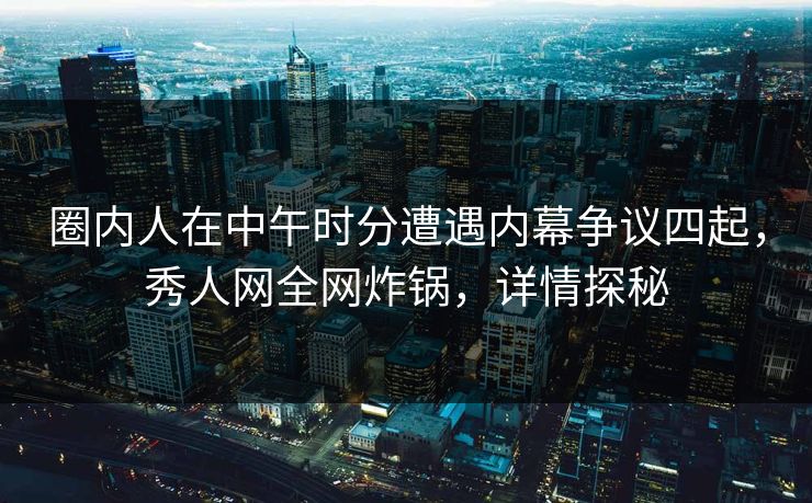 圈内人在中午时分遭遇内幕争议四起，秀人网全网炸锅，详情探秘
