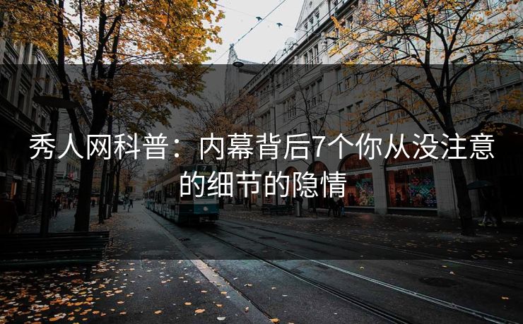 秀人网科普：内幕背后7个你从没注意的细节的隐情
