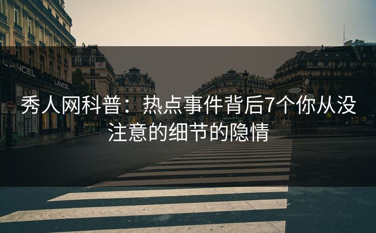 秀人网科普：热点事件背后7个你从没注意的细节的隐情