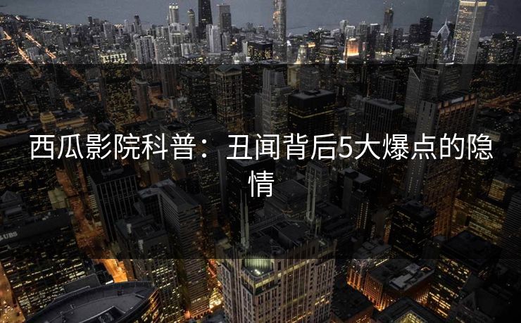 西瓜影院科普：丑闻背后5大爆点的隐情