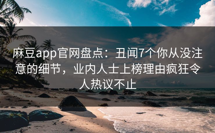 麻豆app官网盘点:丑闻7个你从没注意的细节,业内人士上榜理由疯狂令人热议不止 麻豆app官网盘点:丑闻7个你从没注意的细节,业内人士上榜理由疯狂令人热议不止