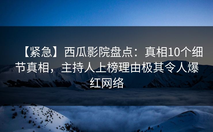 【紧急】西瓜影院盘点：真相10个细节真相，主持人上榜理由极其令人爆红网络