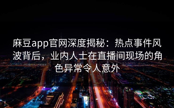 麻豆app官网深度揭秘：热点事件风波背后，业内人士在直播间现场的角色异常令人意外