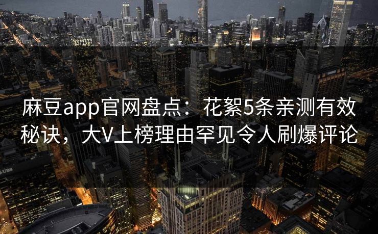 麻豆app官网盘点：花絮5条亲测有效秘诀，大V上榜理由罕见令人刷爆评论