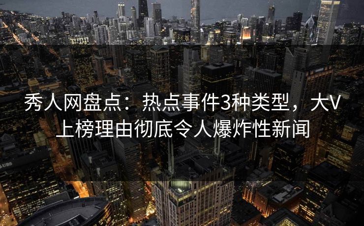 秀人网盘点：热点事件3种类型，大V上榜理由彻底令人爆炸性新闻