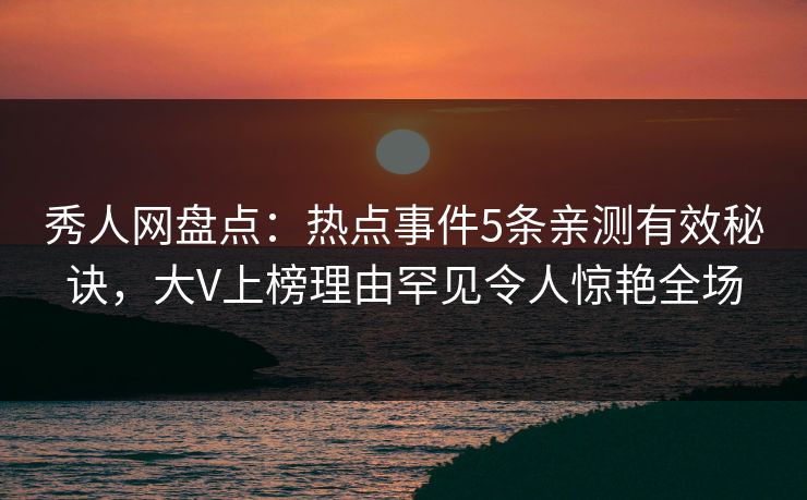 秀人网盘点：热点事件5条亲测有效秘诀，大V上榜理由罕见令人惊艳全场