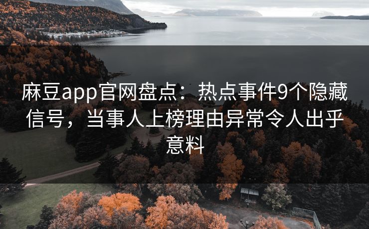 麻豆app官网盘点：热点事件9个隐藏信号，当事人上榜理由异常令人出乎意料