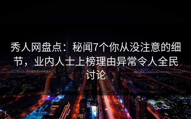 秀人网盘点：秘闻7个你从没注意的细节，业内人士上榜理由异常令人全民讨论