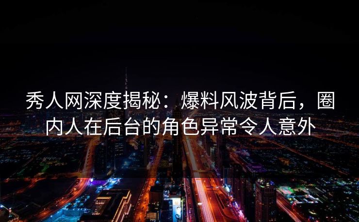 秀人网深度揭秘：爆料风波背后，圈内人在后台的角色异常令人意外