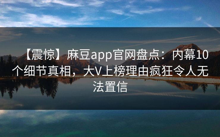 【震惊】麻豆app官网盘点：内幕10个细节真相，大V上榜理由疯狂令人无法置信