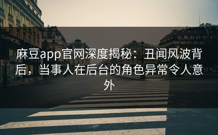 麻豆app官网深度揭秘：丑闻风波背后，当事人在后台的角色异常令人意外