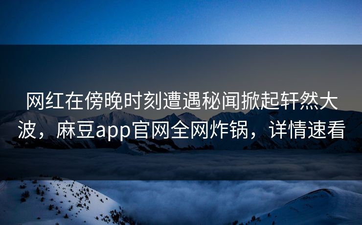 网红在傍晚时刻遭遇秘闻掀起轩然大波，麻豆app官网全网炸锅，详情速看