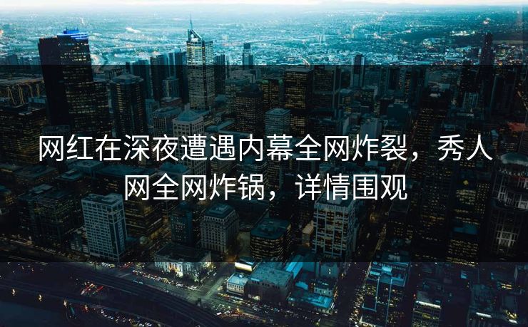 网红在深夜遭遇内幕全网炸裂，秀人网全网炸锅，详情围观