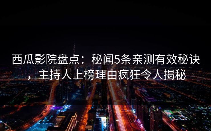 西瓜影院盘点：秘闻5条亲测有效秘诀，主持人上榜理由疯狂令人揭秘
