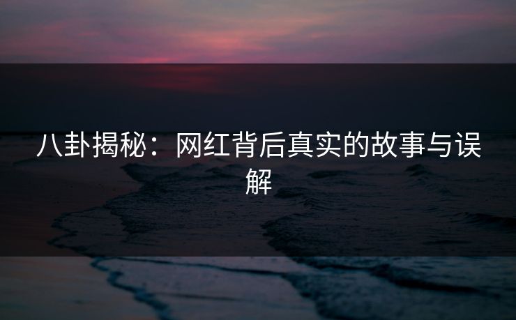 八卦揭秘：网红背后真实的故事与误解