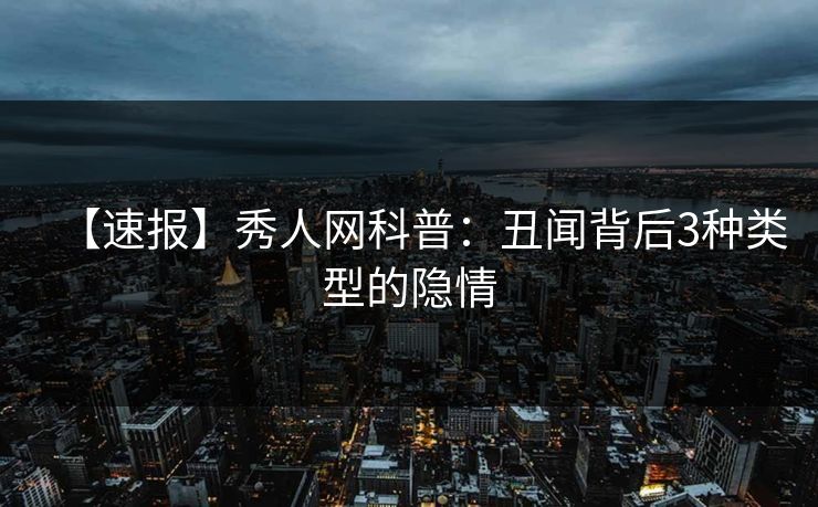 【速报】秀人网科普：丑闻背后3种类型的隐情