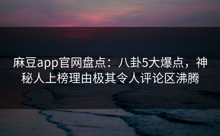 麻豆app官网盘点：八卦5大爆点，神秘人上榜理由极其令人评论区沸腾