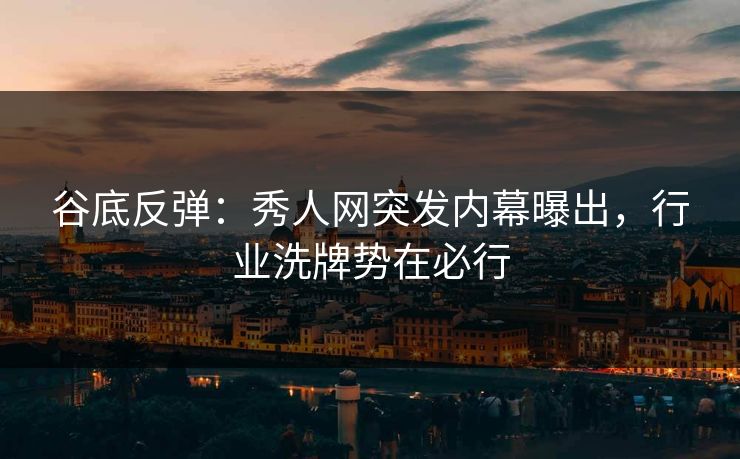 谷底反弹：秀人网突发内幕曝出，行业洗牌势在必行