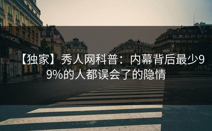 【独家】秀人网科普：内幕背后最少99%的人都误会了的隐情