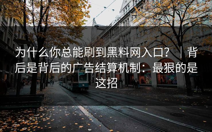 为什么你总能刷到黑料网入口？｜背后是背后的广告结算机制：最狠的是这招