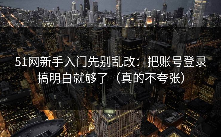 51网新手入门先别乱改：把账号登录搞明白就够了（真的不夸张）