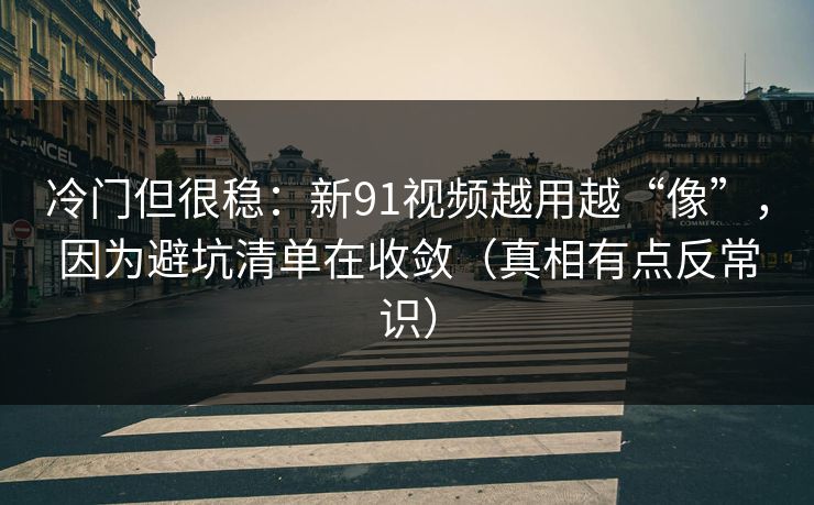 冷门但很稳：新91视频越用越“像”，因为避坑清单在收敛（真相有点反常识）