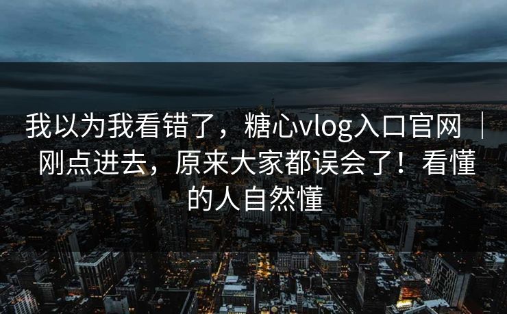 我以为我看错了，糖心vlog入口官网 ｜ 刚点进去，原来大家都误会了！看懂的人自然懂