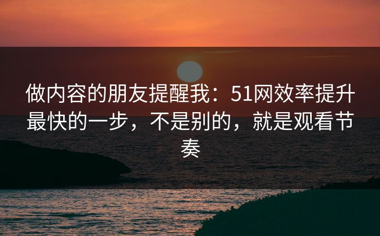 做内容的朋友提醒我：51网效率提升最快的一步，不是别的，就是观看节奏