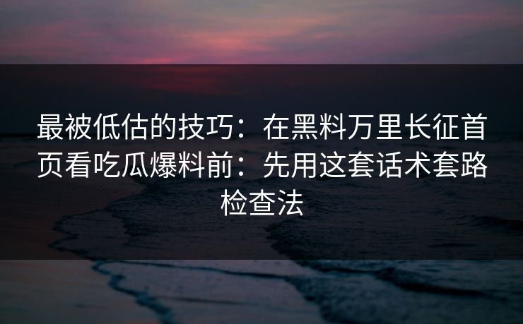 最被低估的技巧：在黑料万里长征首页看吃瓜爆料前：先用这套话术套路检查法