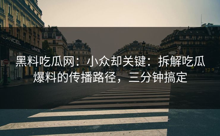黑料吃瓜网：小众却关键：拆解吃瓜爆料的传播路径，三分钟搞定