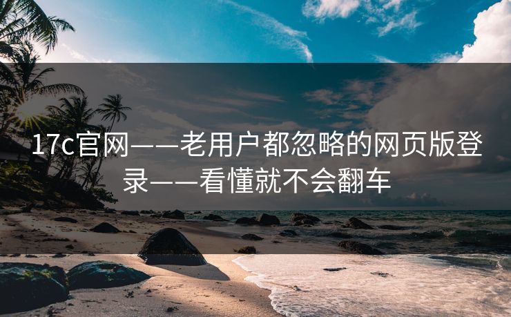 17c官网——老用户都忽略的网页版登录——看懂就不会翻车