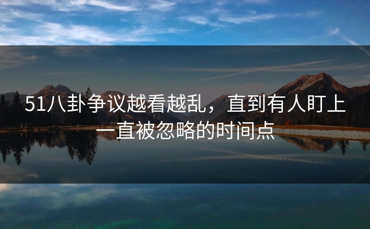 51八卦争议越看越乱，直到有人盯上一直被忽略的时间点