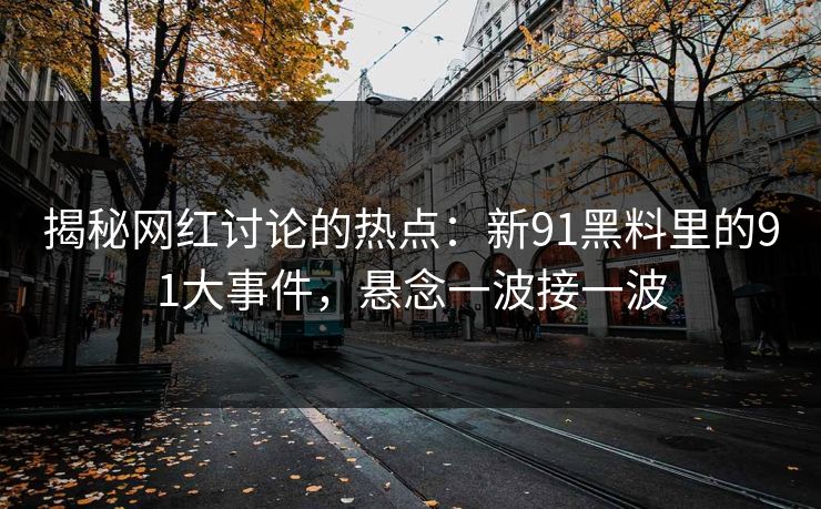 揭秘网红讨论的热点：新91黑料里的91大事件，悬念一波接一波