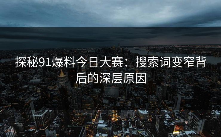 探秘91爆料今日大赛：搜索词变窄背后的深层原因