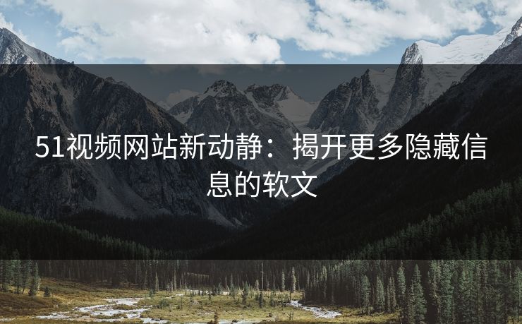 51视频网站新动静：揭开更多隐藏信息的软文