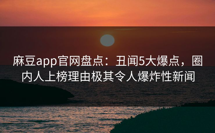 麻豆app官网盘点：丑闻5大爆点，圈内人上榜理由极其令人爆炸性新闻