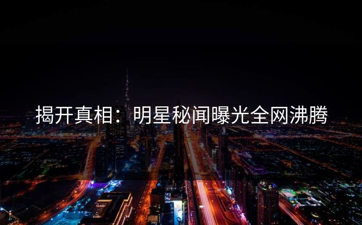 揭开真相：明星秘闻曝光全网沸腾