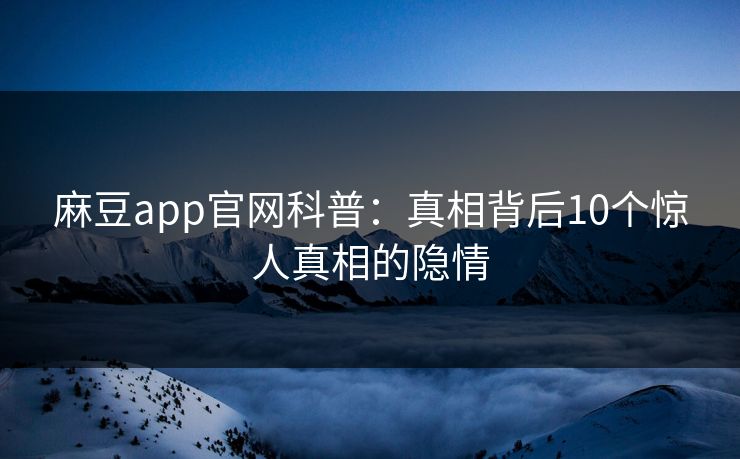 麻豆app官网科普：真相背后10个惊人真相的隐情