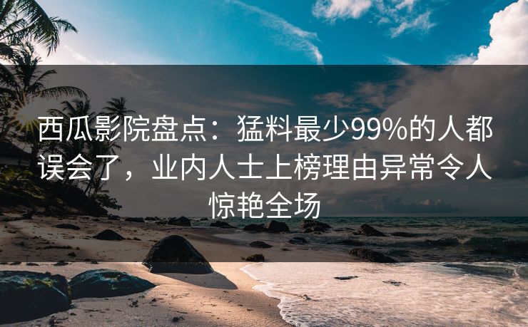 西瓜影院盘点：猛料最少99%的人都误会了，业内人士上榜理由异常令人惊艳全场