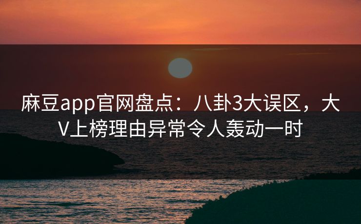麻豆app官网盘点：八卦3大误区，大V上榜理由异常令人轰动一时