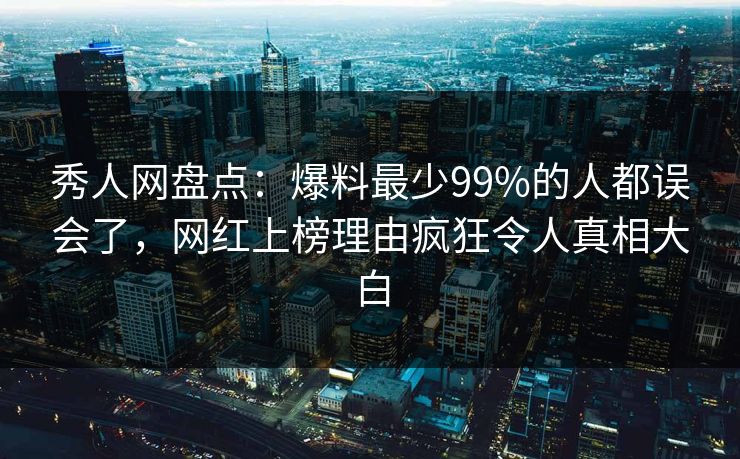 秀人网盘点：爆料最少99%的人都误会了，网红上榜理由疯狂令人真相大白