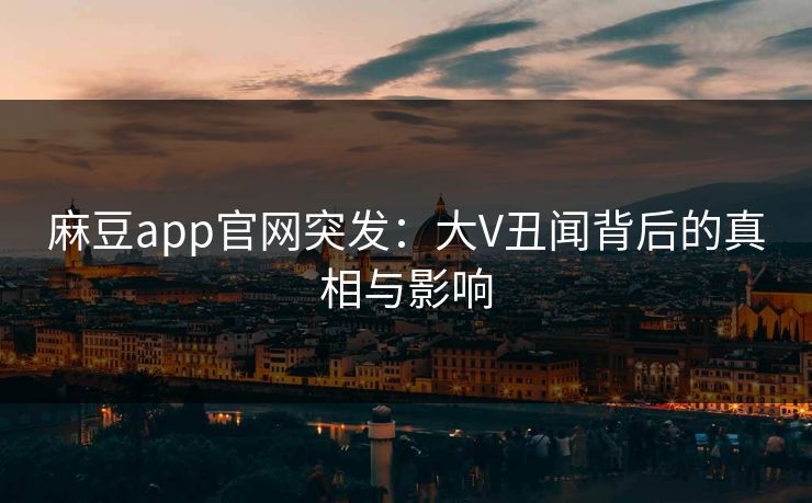 麻豆app官网突发：大V丑闻背后的真相与影响