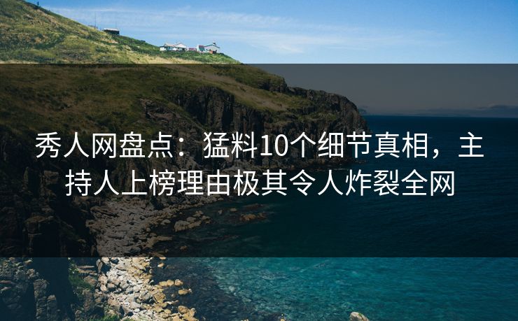 秀人网盘点:猛料10个细节真相,主持人上榜理由极其令人炸裂全网 秀人网盘点:猛料10个细节真相,主持人上榜理由极其令人炸裂全网