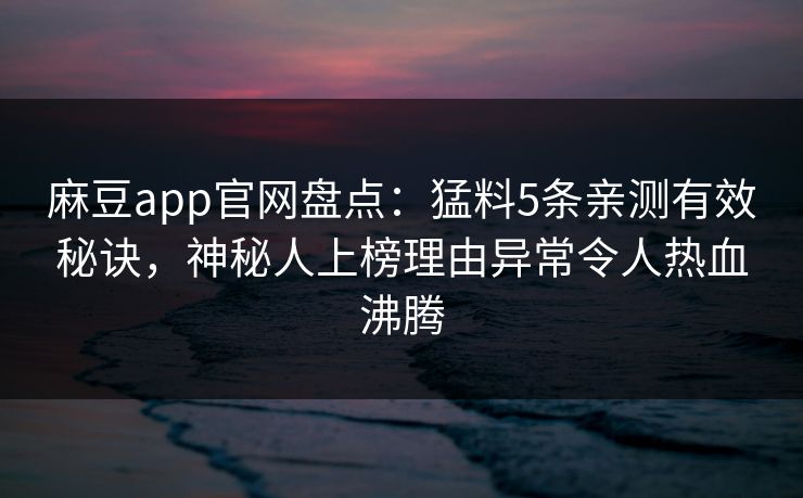 麻豆app官网盘点:猛料5条亲测有效秘诀,神秘人上榜理由异常令人热血沸腾 麻豆app官网盘点:猛料5条亲测有效秘诀,神秘人上榜理由异常令人热血沸腾