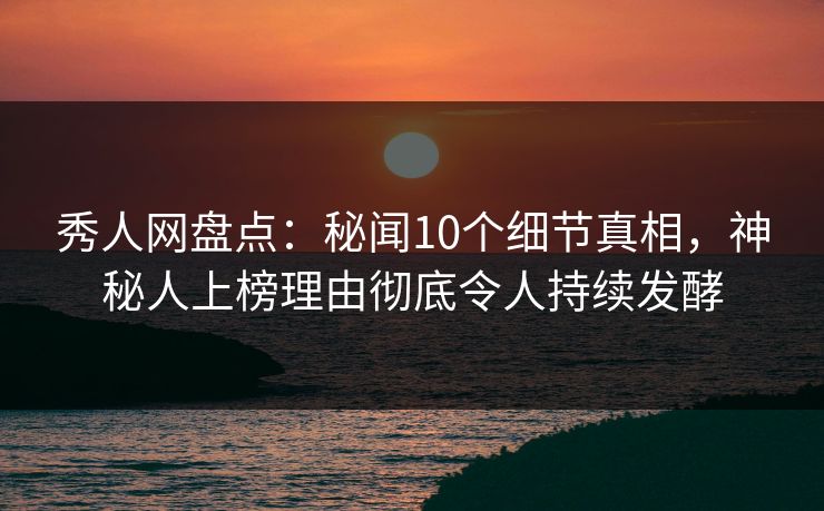 秀人网盘点:秘闻10个细节真相,神秘人上榜理由彻底令人持续发酵 秀人网盘点:秘闻10个细节真相,神秘人上榜理由彻底令人持续发酵