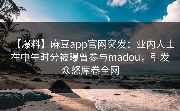 【爆料】麻豆app官网突发：业内人士在中午时分被曝曾参与madou，引发众怒席卷全网
