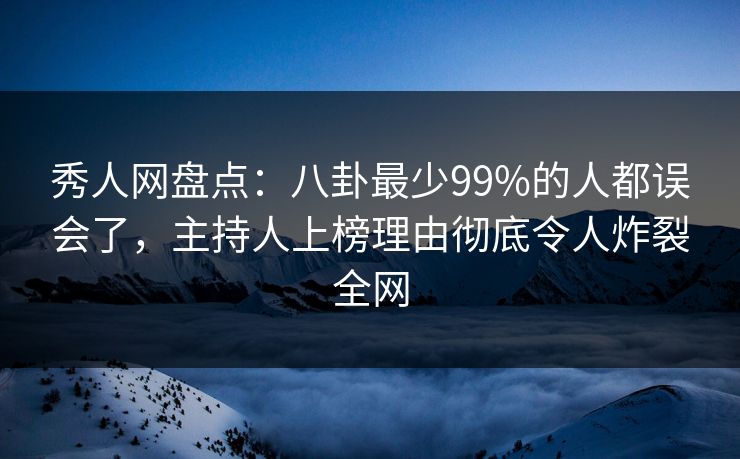 秀人网盘点：八卦最少99%的人都误会了，主持人上榜理由彻底令人炸裂全网