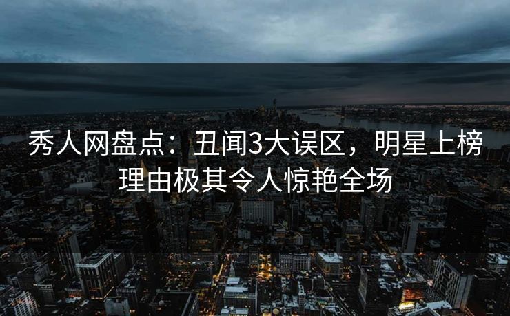 秀人网盘点:丑闻3大误区,明星上榜理由极其令人惊艳全场 秀人网盘点:丑闻3大误区,明星上榜理由极其令人惊艳全场