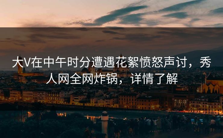 大V在中午时分遭遇花絮愤怒声讨,秀人网全网炸锅,详情了解 大V在中午时分遭遇花絮愤怒声讨,秀人网全网炸锅,详情了解