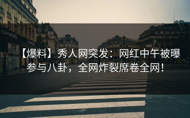 【爆料】秀人网突发:网红中午被曝参与八卦,全网炸裂席卷全网! 【爆料】秀人网突发:网红中午被曝参与八卦,全网炸裂席卷全网!